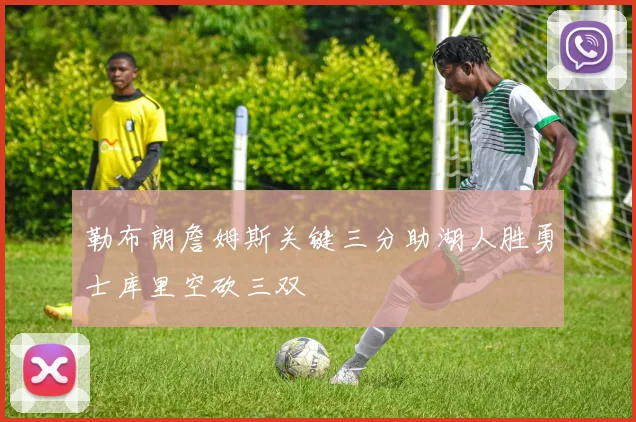 勒布朗詹姆斯关键三分助湖人胜勇士库里空砍三双
